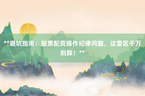 **避坑指南：股票配资操作纪律问题，这雷区千万别踩！**