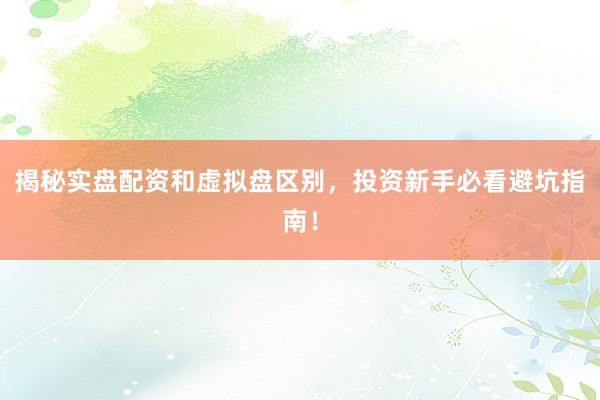 揭秘实盘配资和虚拟盘区别,投资新手必看避坑指南!