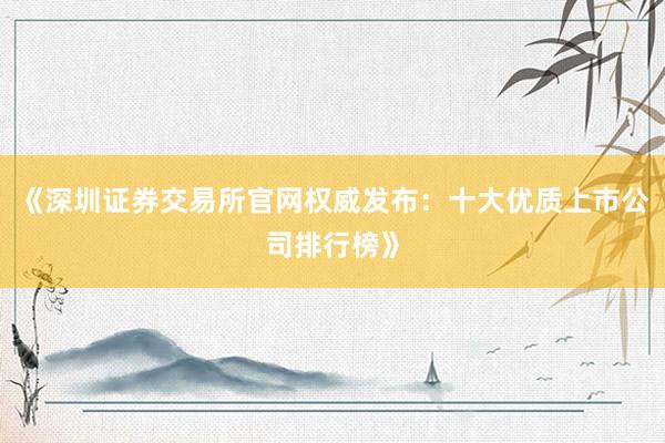 《深圳证券交易所官网权威发布:十大优质上市公司排行榜》