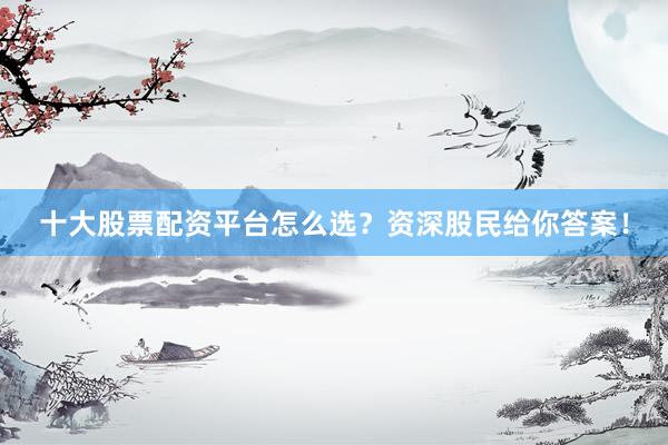 十大股票配资平台怎么选？资深股民给你答案！