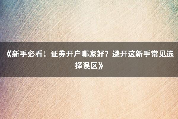 《新手必看！证券开户哪家好？避开这新手常见选择误区》