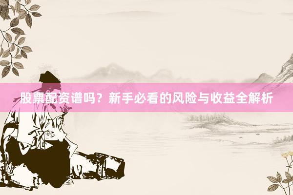 股票配资谱吗?新手必看的风险与收益全解析