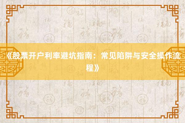《股票开户利率避坑指南：常见陷阱与安全操作流程》