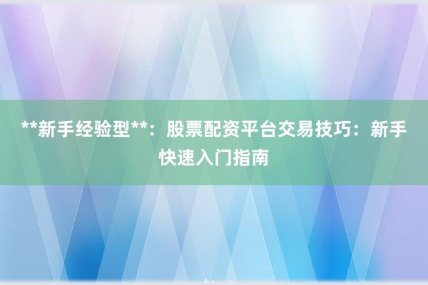**新手经验型**:股票配资平台交易技巧:新手快速入门指南