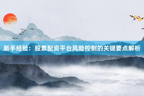 新手经验:股票配资平台风险控制的关键要点解析