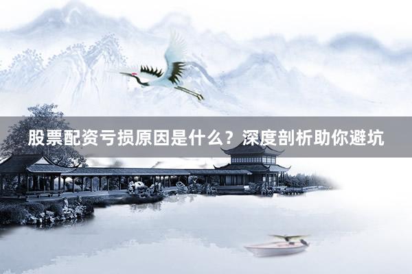 股票配资亏损原因是什么？深度剖析助你避坑