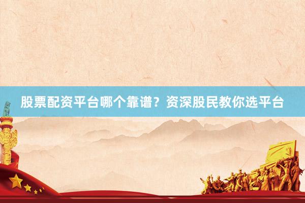 股票配资平台哪个靠谱?资深股民教你选平台