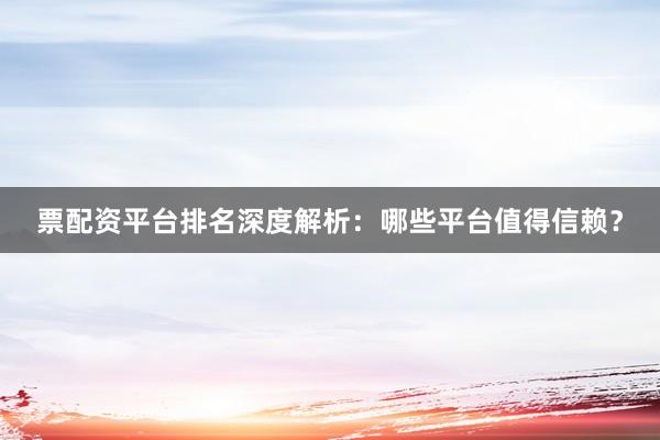 票配资平台排名深度解析：哪些平台值得信赖？