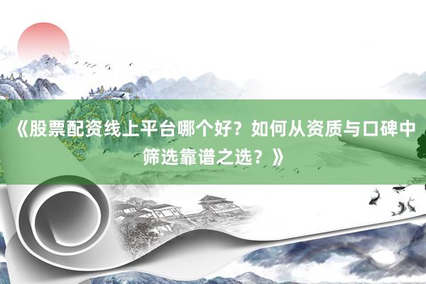 《股票配资线上平台哪个好?如何从资质与口碑中筛选靠谱之选?》