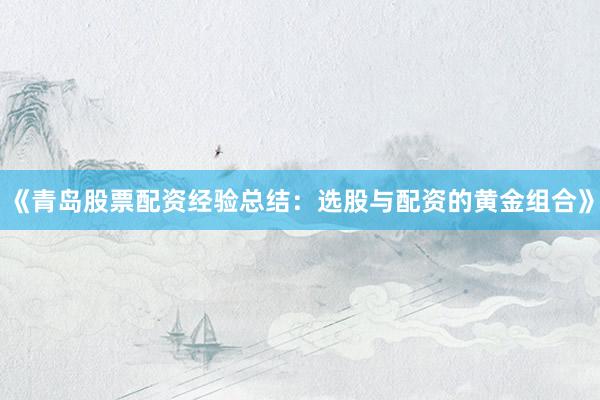 《青岛股票配资经验总结：选股与配资的黄金组合》