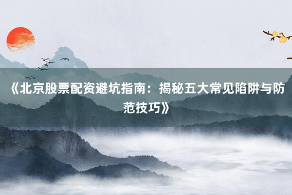 《北京股票配资避坑指南:揭秘五大常见陷阱与防范技巧》
