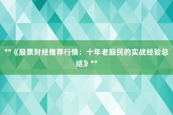**《股票财经推荐行情:十年老股民的实战经验总结》**