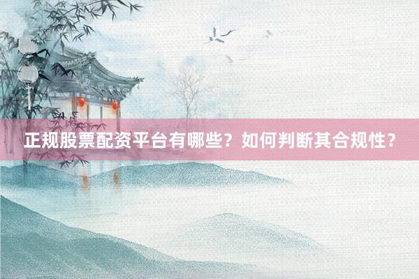 正规股票配资平台有哪些？如何判断其合规性？