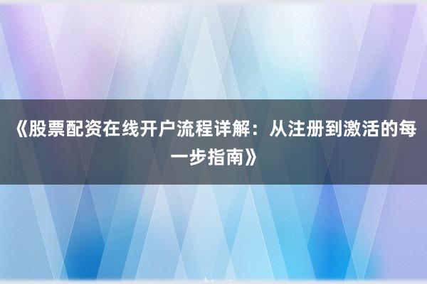 《股票配资在线开户流程详解:从注册到激活的每一步指南》