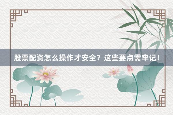 股票配资怎么操作才安全？这些要点需牢记！
