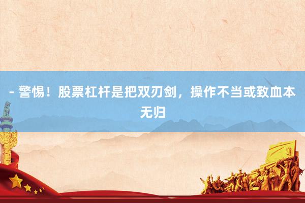 - 警惕！股票杠杆是把双刃剑，操作不当或致血本无归