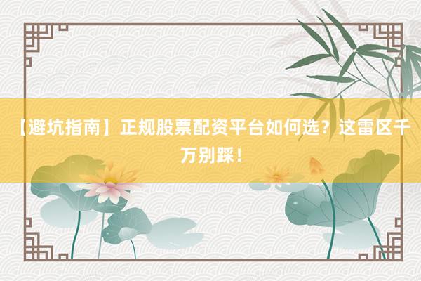 【避坑指南】正规股票配资平台如何选？这雷区千万别踩！
