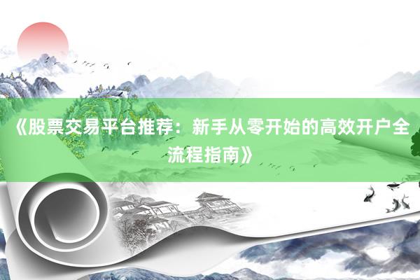 《股票交易平台推荐：新手从零开始的高效开户全流程指南》