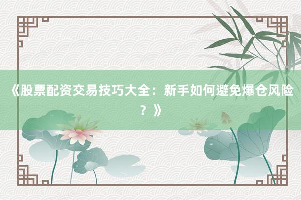 《股票配资交易技巧大全:新手如何避免爆仓风险?》