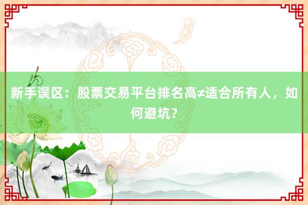 新手误区：股票交易平台排名高≠适合所有人，如何避坑？