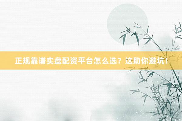 正规靠谱实盘配资平台怎么选?这助你避坑!