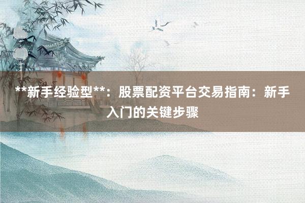**新手经验型**：股票配资平台交易指南：新手入门的关键步骤
