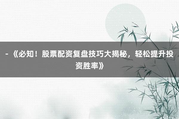 - 《必知！股票配资复盘技巧大揭秘，轻松提升投资胜率》