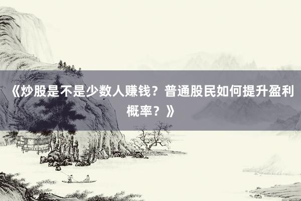 《炒股是不是少数人赚钱？普通股民如何提升盈利概率？》