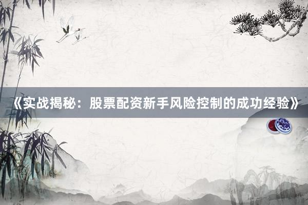 《实战揭秘:股票配资新手风险控制的成功经验》