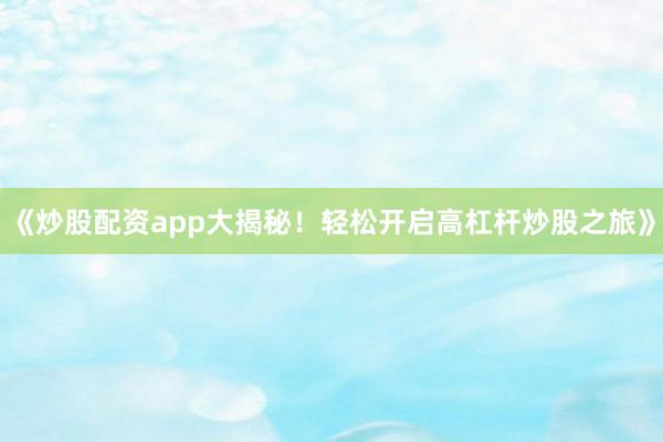 《炒股配资app大揭秘！轻松开启高杠杆炒股之旅》