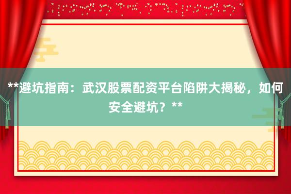 **避坑指南：武汉股票配资平台陷阱大揭秘，如何安全避坑？**