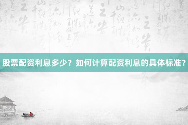 股票配资利息多少？如何计算配资利息的具体标准？