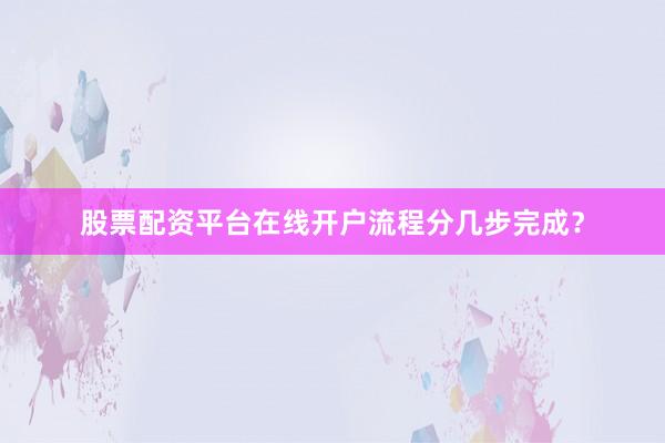 股票配资平台在线开户流程分几步完成？