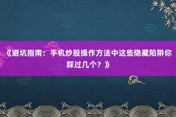《避坑指南:手机炒股操作方法中这些隐藏陷阱你踩过几个?》