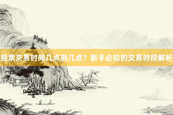 股票交易时间几点到几点？新手必知的交易时段解析