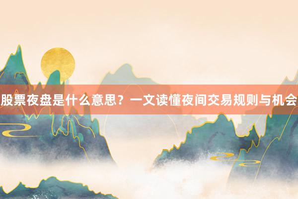 股票夜盘是什么意思?一文读懂夜间交易规则与机会