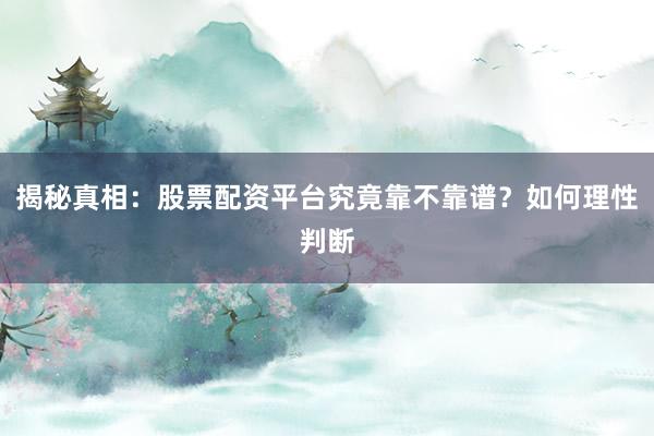 揭秘真相:股票配资平台究竟靠不靠谱?如何理性判断