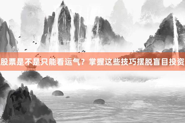 股票是不是只能看运气?掌握这些技巧摆脱盲目投资