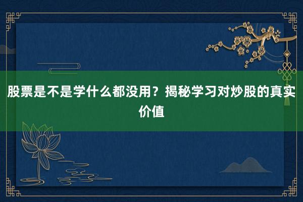 股票是不是学什么都没用？揭秘学习对炒股的真实价值