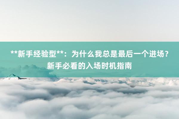 **新手经验型**：为什么我总是最后一个进场？新手必看的入场时机指南