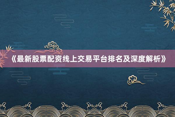 《最新股票配资线上交易平台排名及深度解析》
