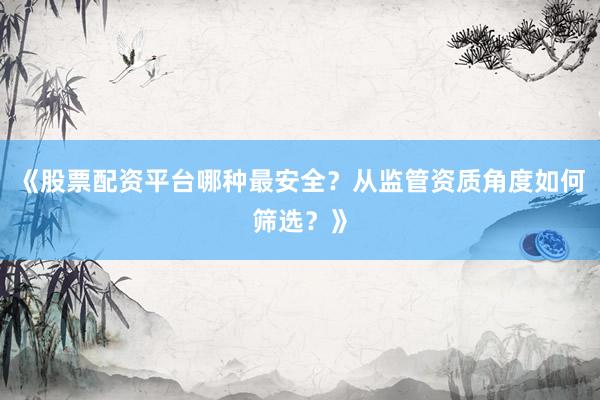 《股票配资平台哪种最安全？从监管资质角度如何筛选？》