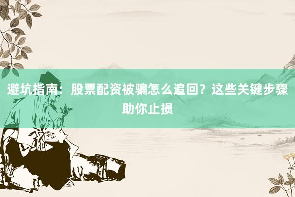 避坑指南：股票配资被骗怎么追回？这些关键步骤助你止损
