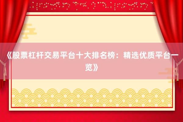 《股票杠杆交易平台十大排名榜:精选优质平台一览》