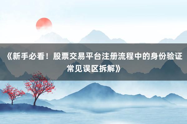 《新手必看！股票交易平台注册流程中的身份验证常见误区拆解》