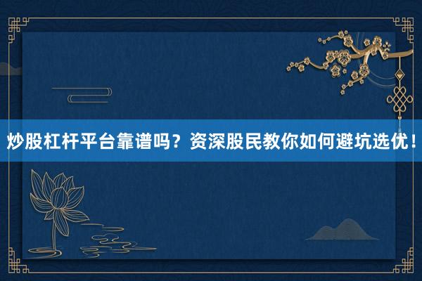 炒股杠杆平台靠谱吗？资深股民教你如何避坑选优！