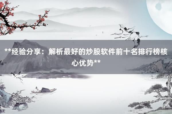 **经验分享：解析最好的炒股软件前十名排行榜核心优势**