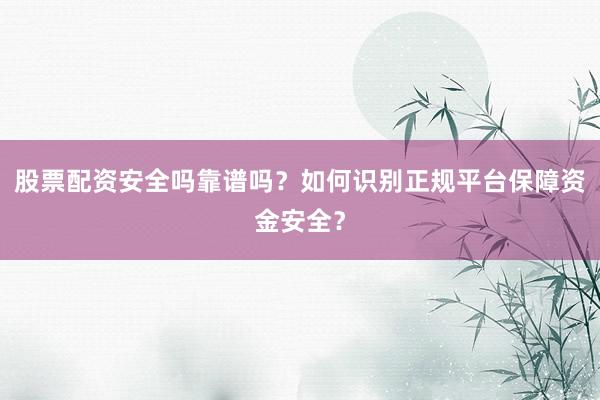 股票配资安全吗靠谱吗？如何识别正规平台保障资金安全？