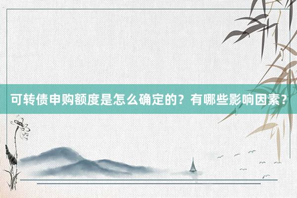 可转债申购额度是怎么确定的？有哪些影响因素？
