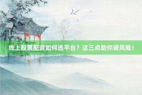 线上股票配资如何选平台？这三点助你避风险！